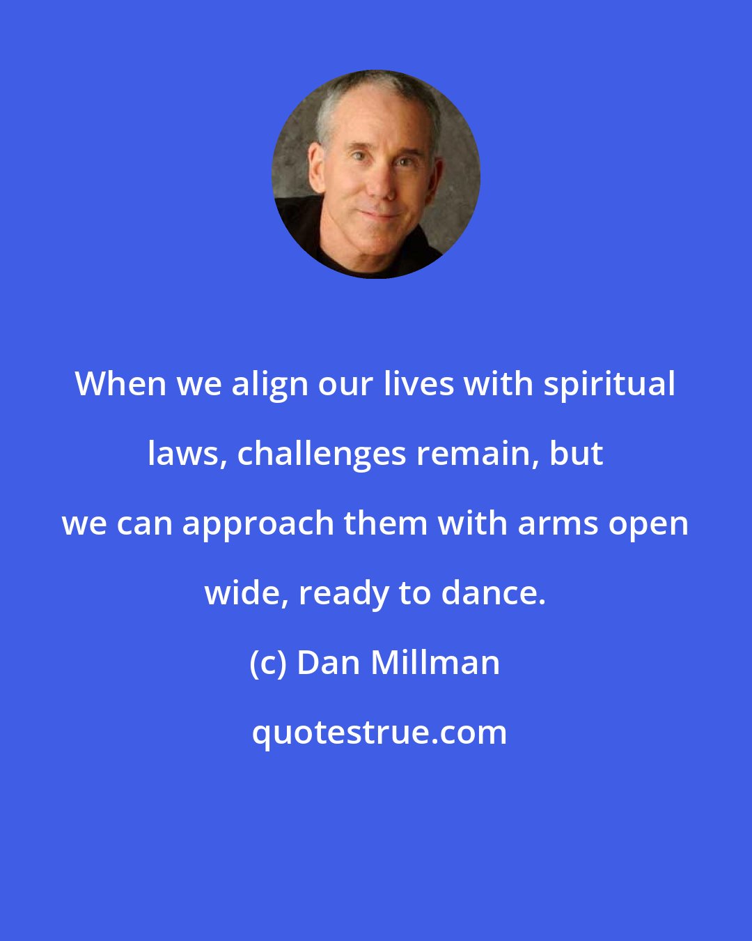 Dan Millman: When we align our lives with spiritual laws, challenges remain, but we can approach them with arms open wide, ready to dance.