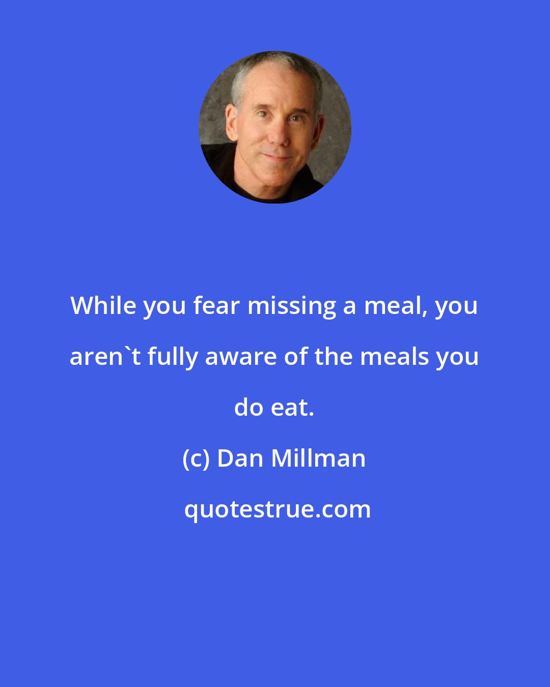 Dan Millman: While you fear missing a meal, you aren't fully aware of the meals you do eat.