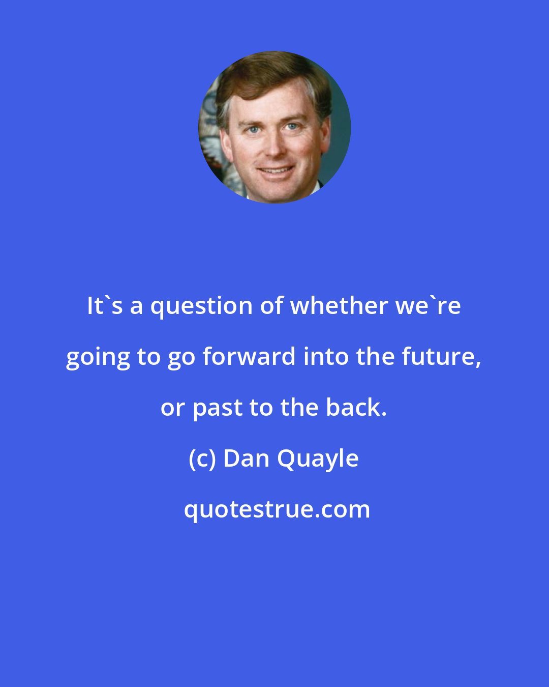 Dan Quayle: It's a question of whether we're going to go forward into the future, or past to the back.