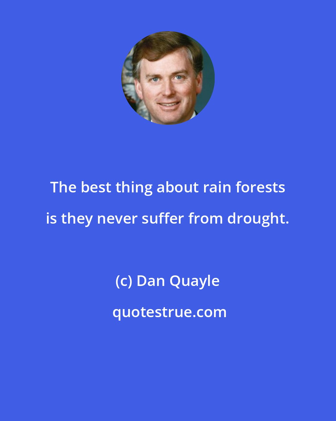 Dan Quayle: The best thing about rain forests is they never suffer from drought.