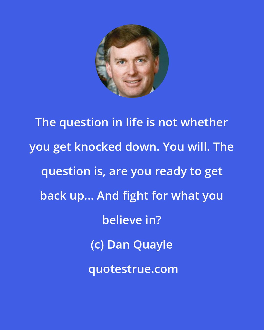 Dan Quayle: The question in life is not whether you get knocked down. You will. The question is, are you ready to get back up... And fight for what you believe in?