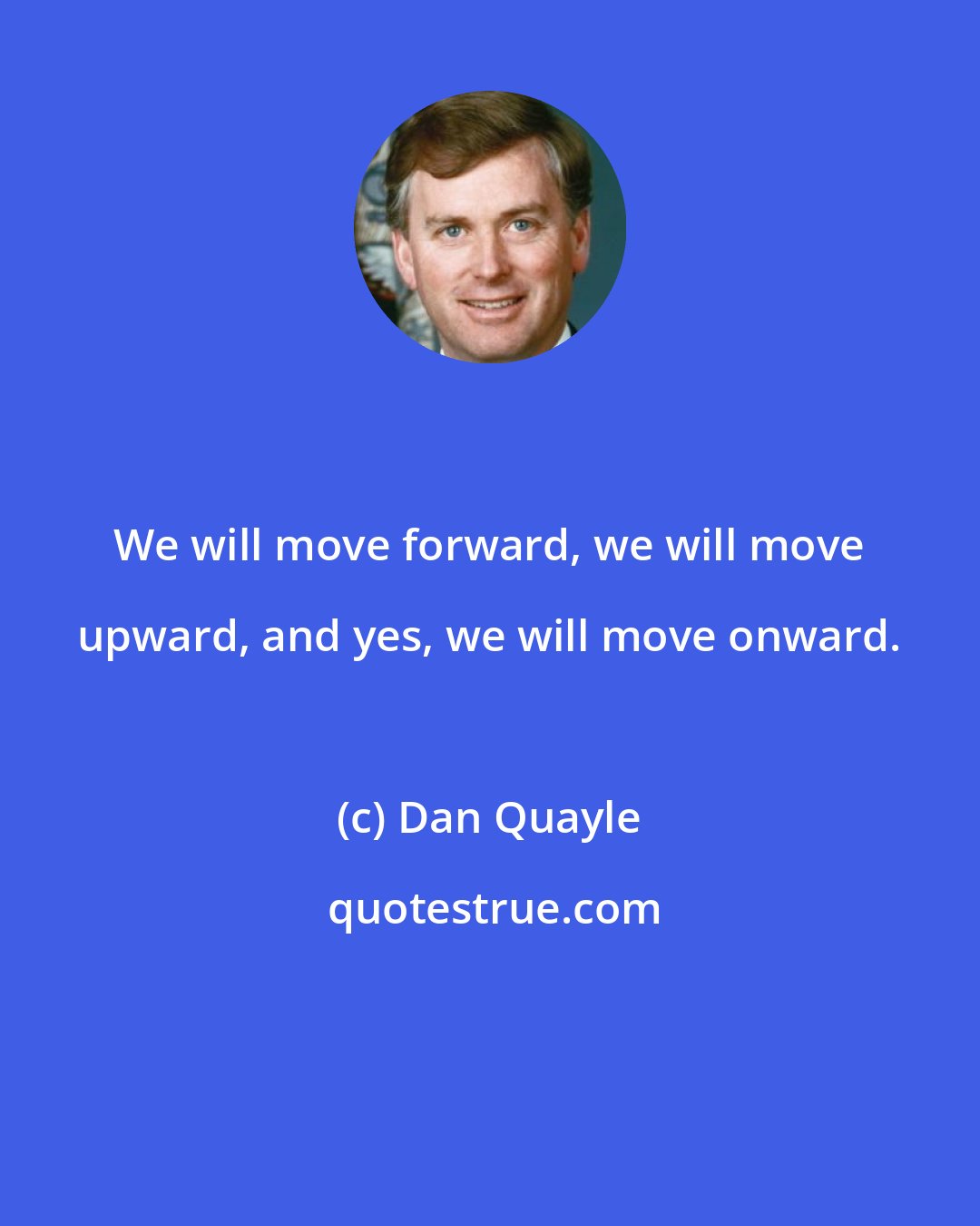 Dan Quayle: We will move forward, we will move upward, and yes, we will move onward.