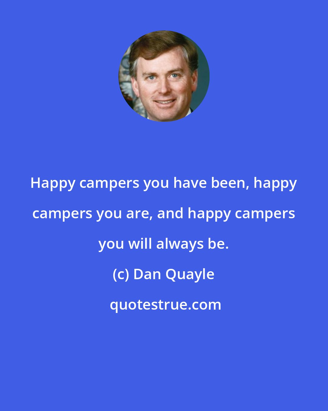Dan Quayle: Happy campers you have been, happy campers you are, and happy campers you will always be.