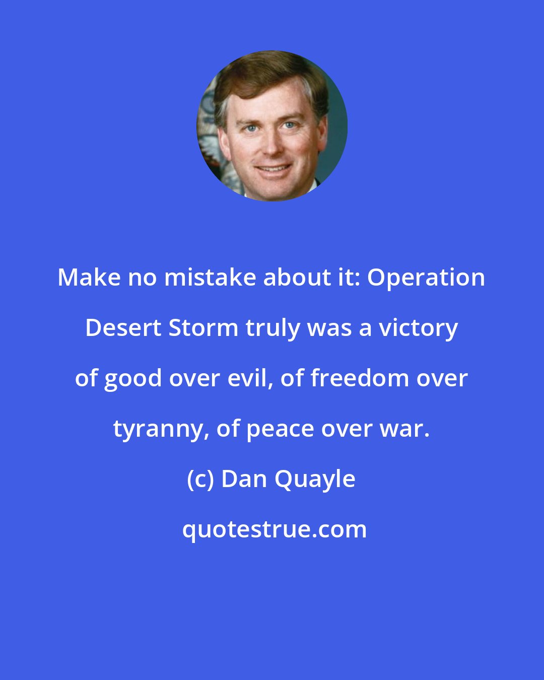 Dan Quayle: Make no mistake about it: Operation Desert Storm truly was a victory of good over evil, of freedom over tyranny, of peace over war.