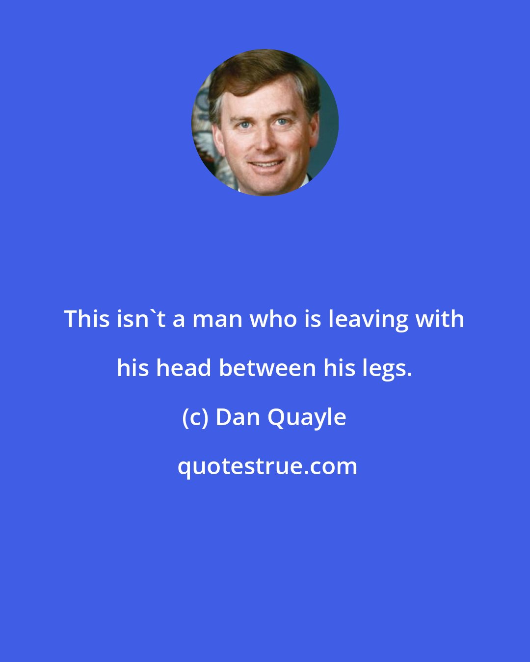 Dan Quayle: This isn't a man who is leaving with his head between his legs.