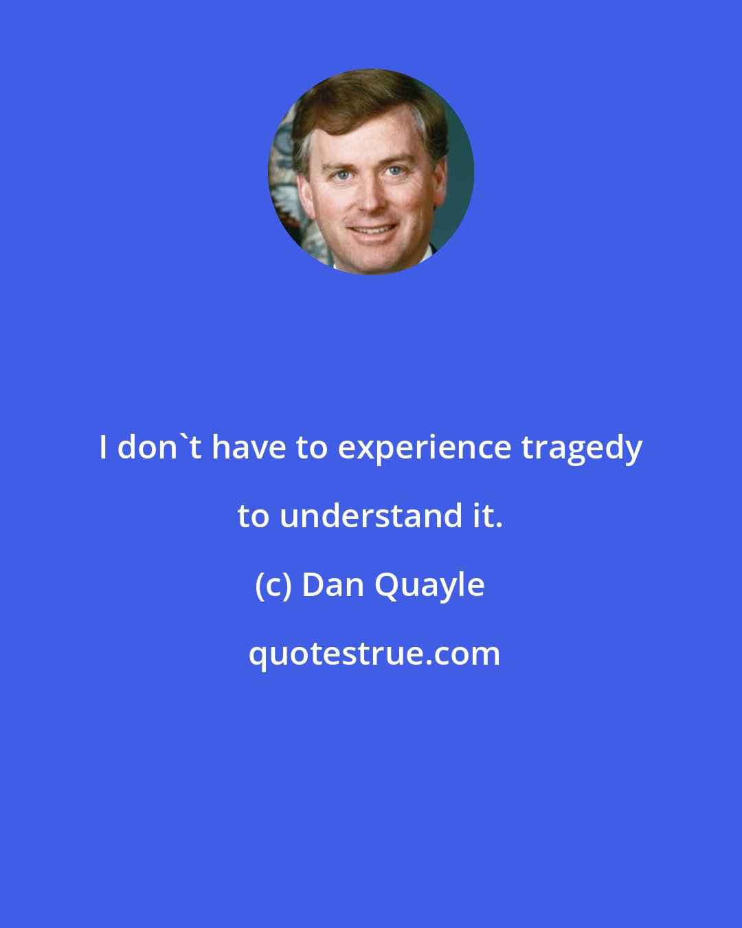 Dan Quayle: I don't have to experience tragedy to understand it.