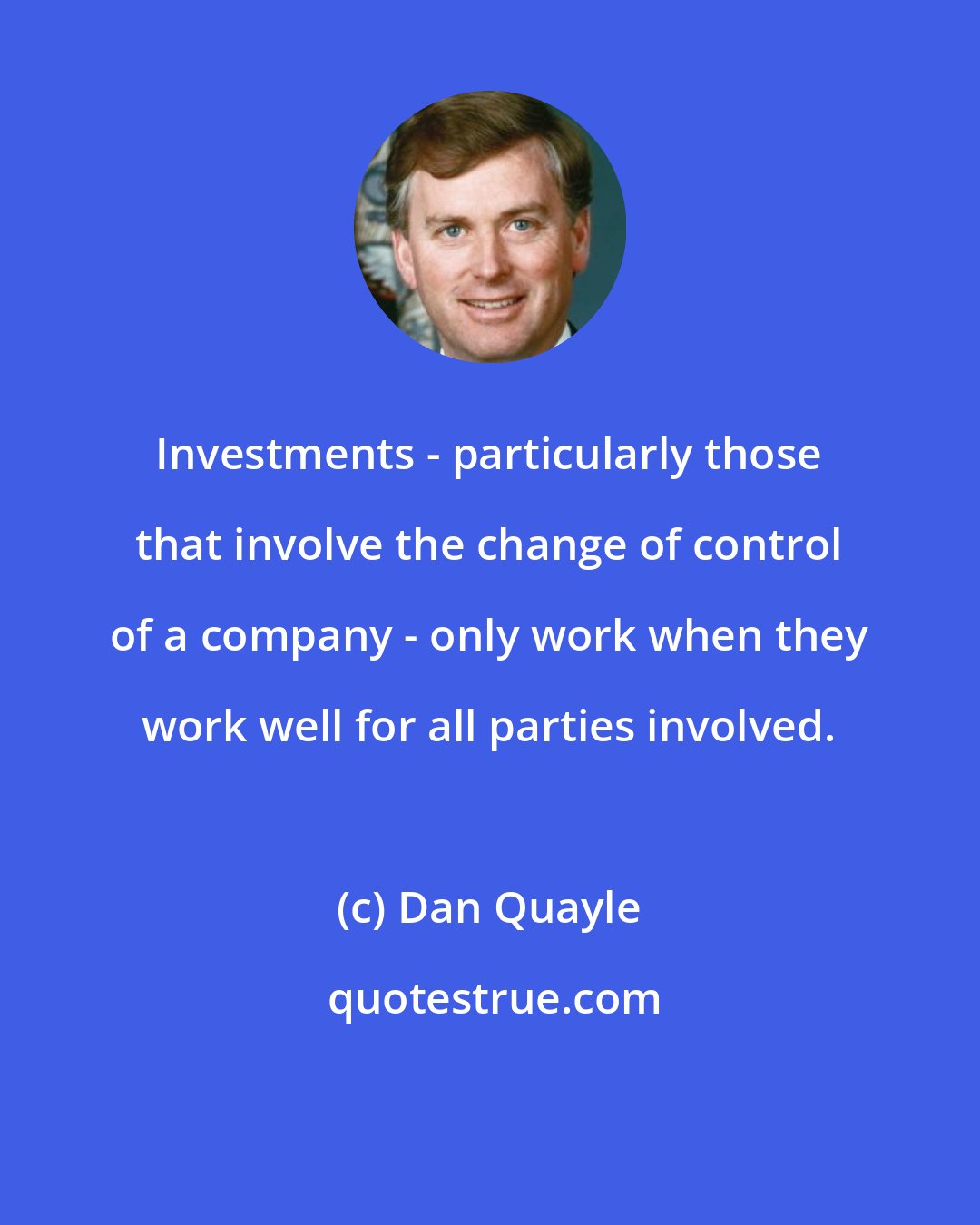 Dan Quayle: Investments - particularly those that involve the change of control of a company - only work when they work well for all parties involved.