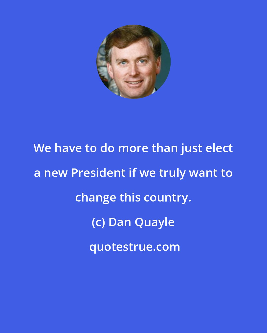 Dan Quayle: We have to do more than just elect a new President if we truly want to change this country.