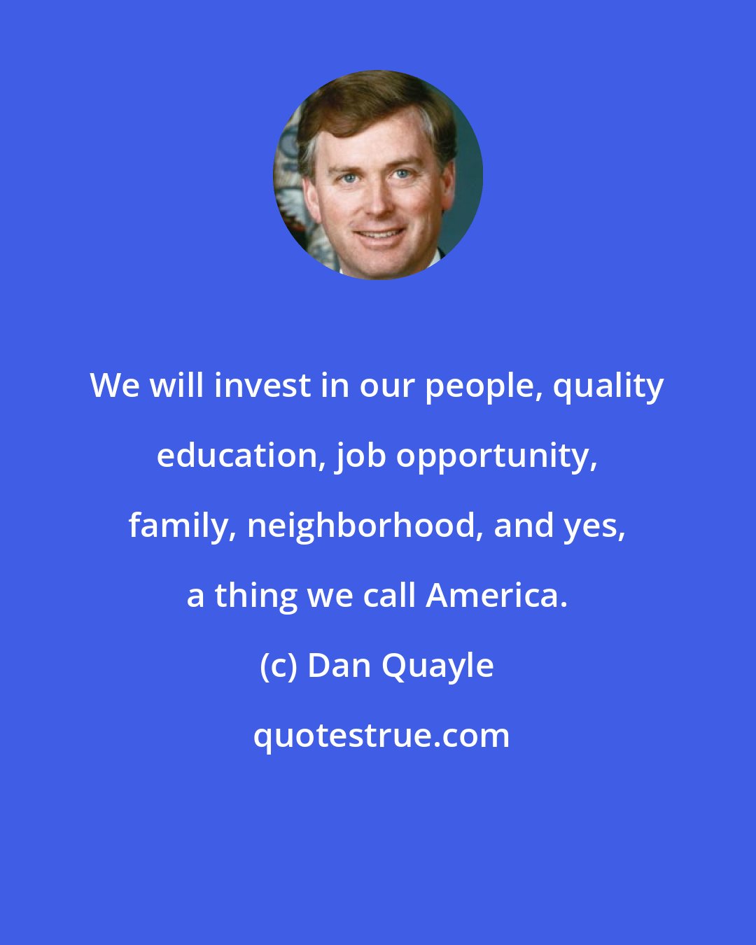 Dan Quayle: We will invest in our people, quality education, job opportunity, family, neighborhood, and yes, a thing we call America.