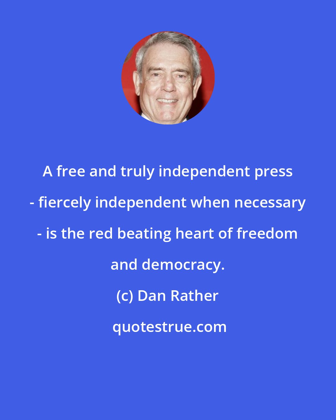 Dan Rather: A free and truly independent press - fiercely independent when necessary - is the red beating heart of freedom and democracy.