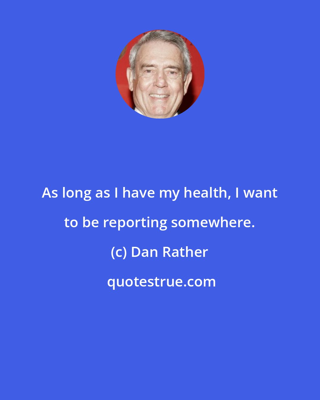 Dan Rather: As long as I have my health, I want to be reporting somewhere.