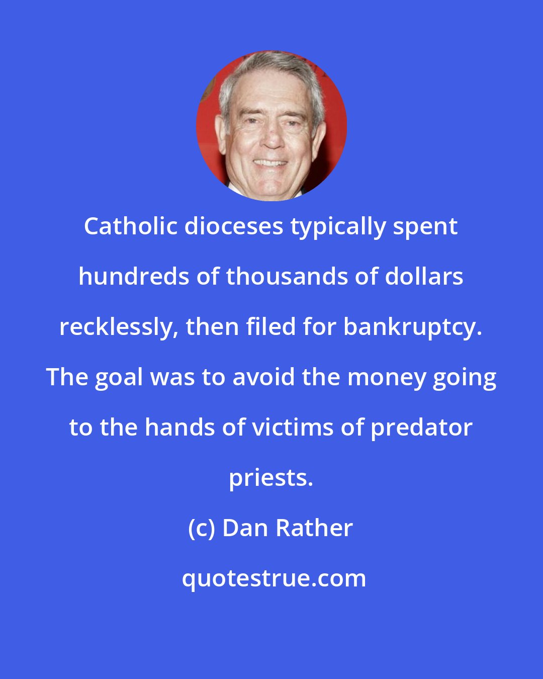 Dan Rather: Catholic dioceses typically spent hundreds of thousands of dollars recklessly, then filed for bankruptcy. The goal was to avoid the money going to the hands of victims of predator priests.