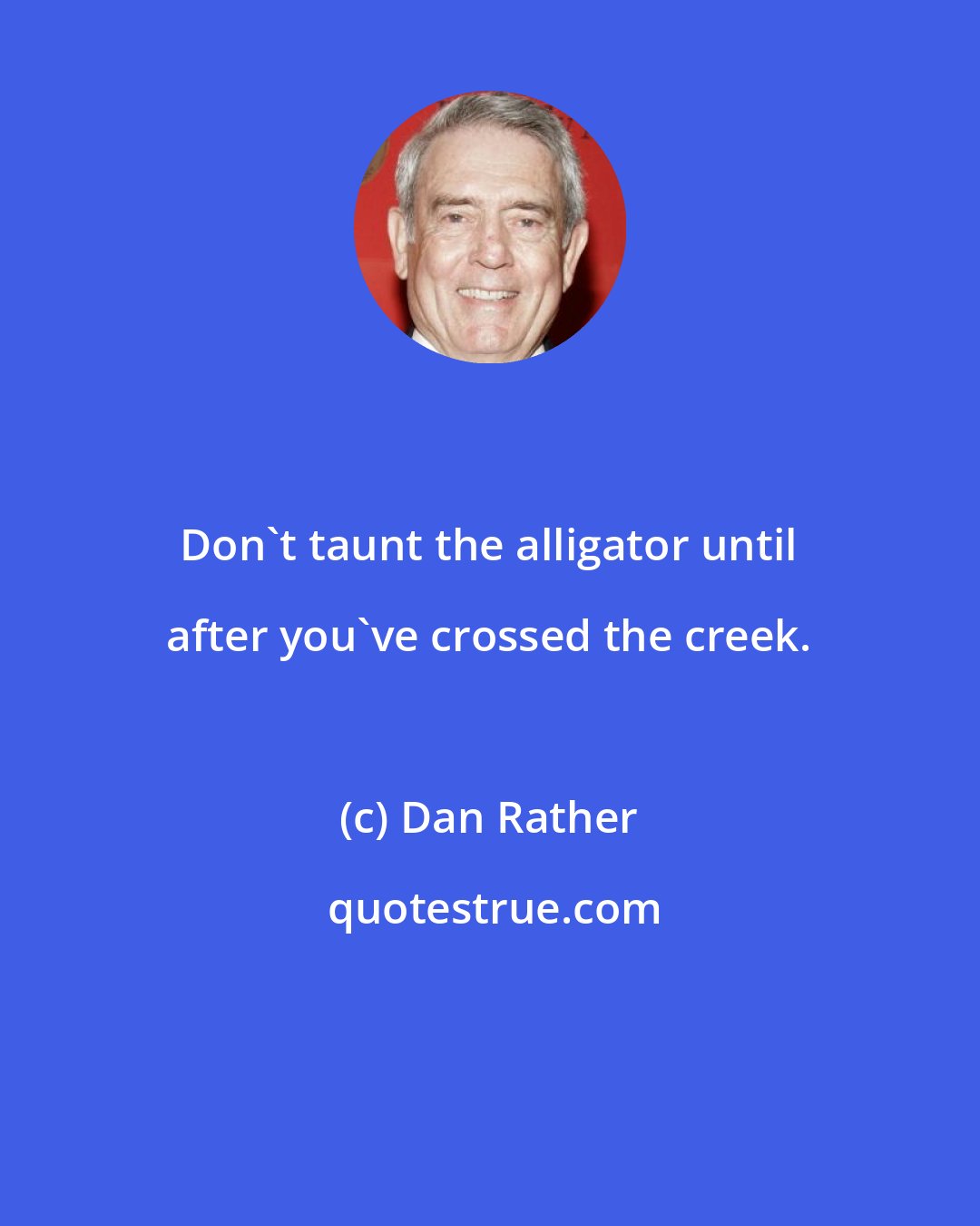 Dan Rather: Don't taunt the alligator until after you've crossed the creek.