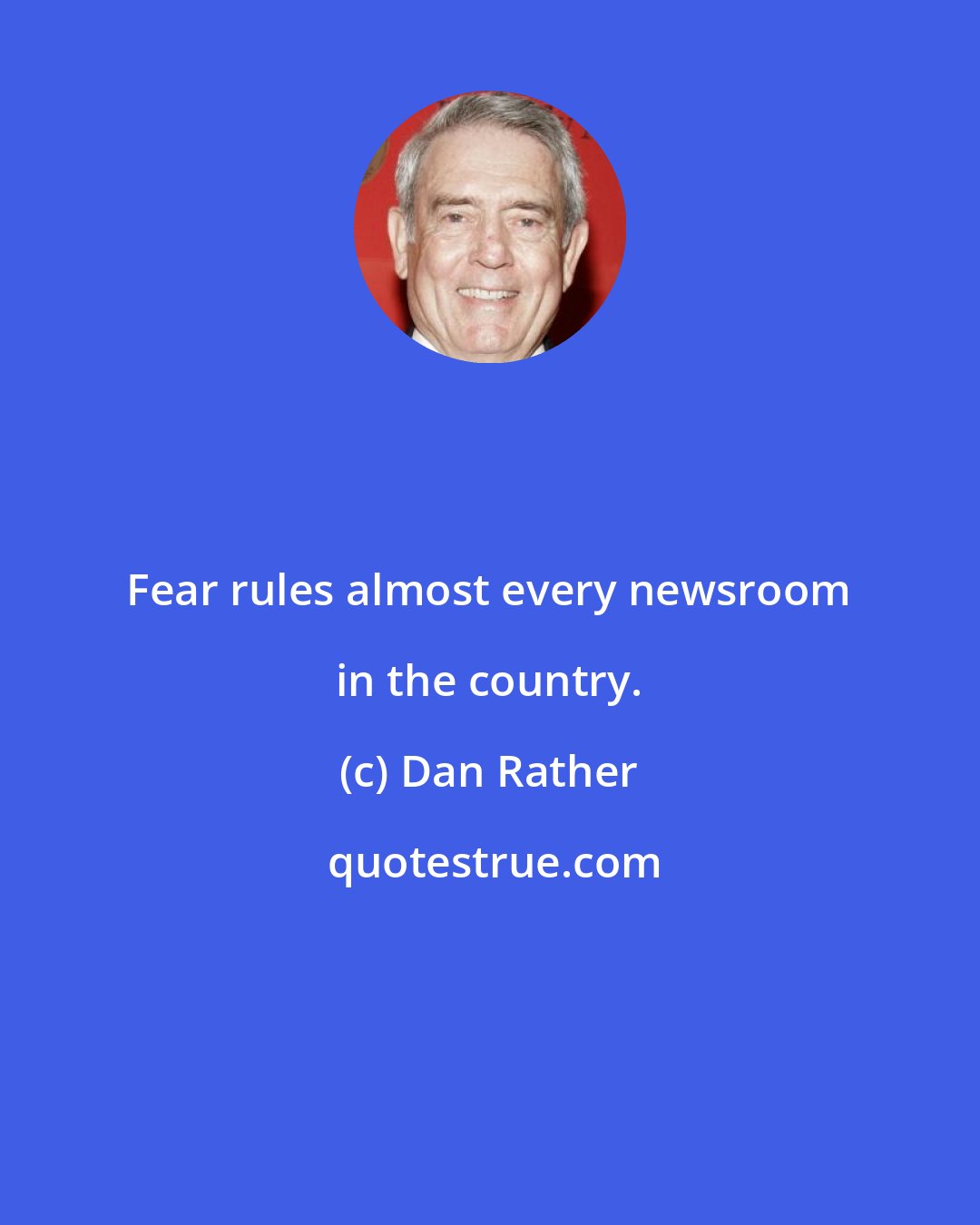 Dan Rather: Fear rules almost every newsroom in the country.