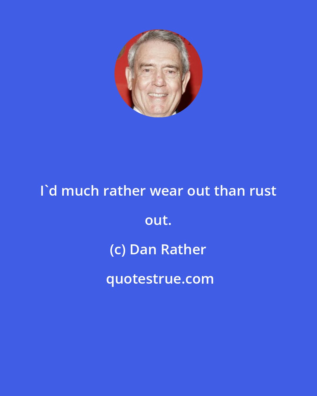 Dan Rather: I'd much rather wear out than rust out.