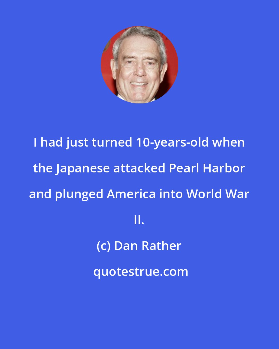 Dan Rather: I had just turned 10-years-old when the Japanese attacked Pearl Harbor and plunged America into World War II.