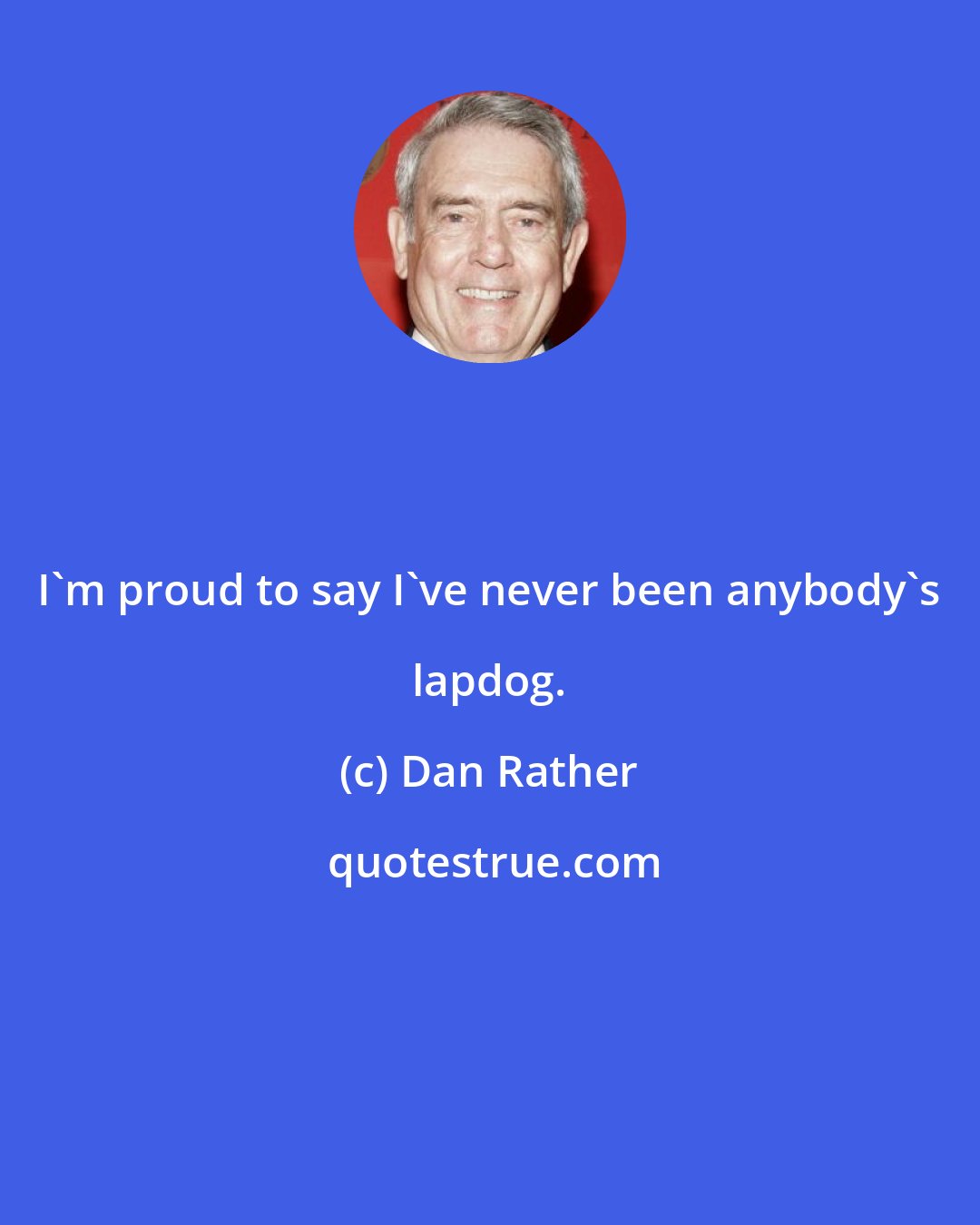 Dan Rather: I'm proud to say I've never been anybody's lapdog.