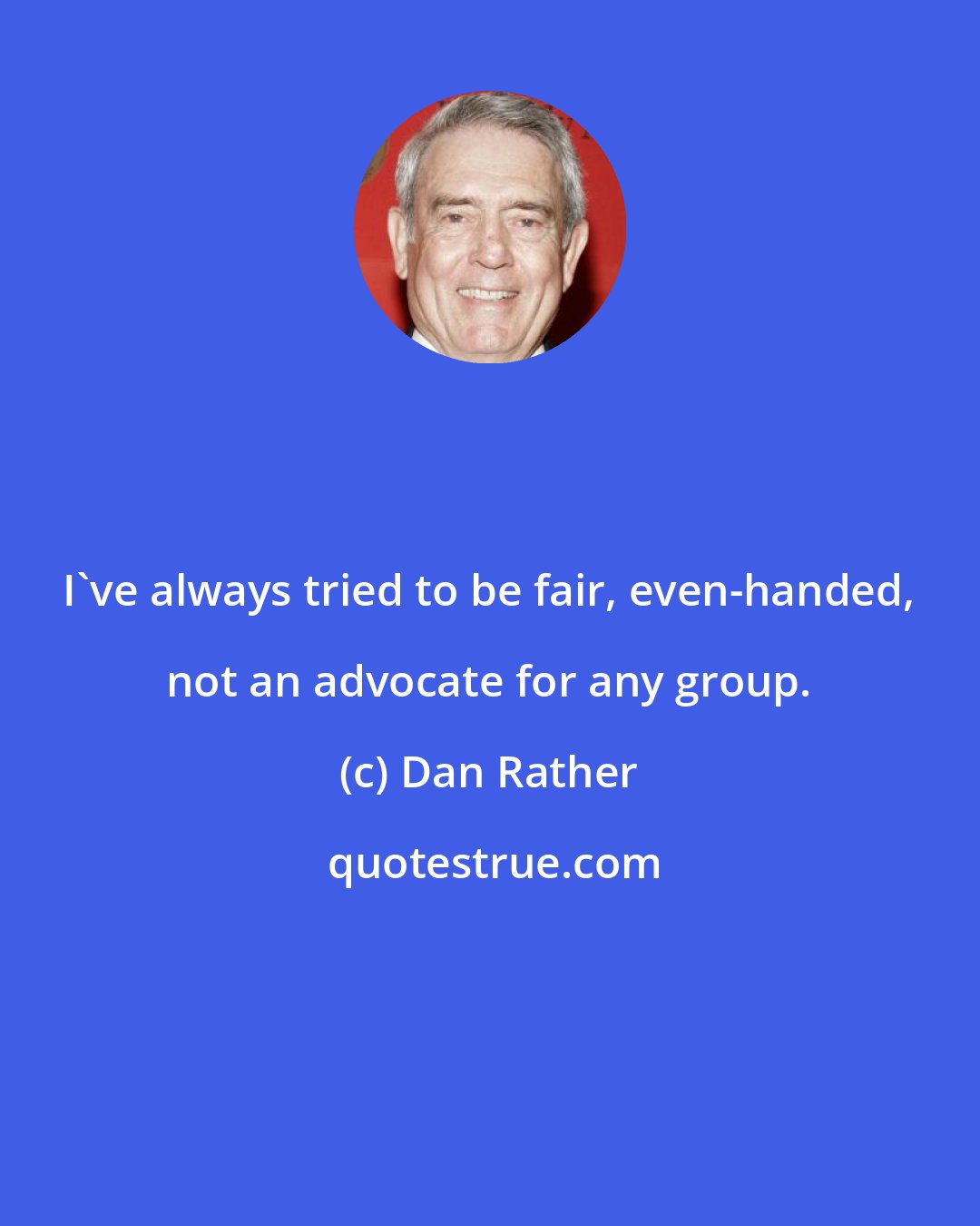 Dan Rather: I've always tried to be fair, even-handed, not an advocate for any group.