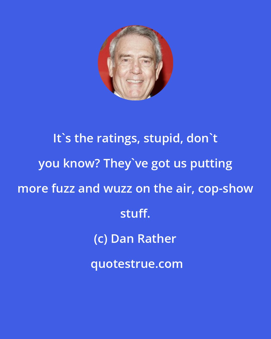 Dan Rather: It's the ratings, stupid, don't you know? They've got us putting more fuzz and wuzz on the air, cop-show stuff.