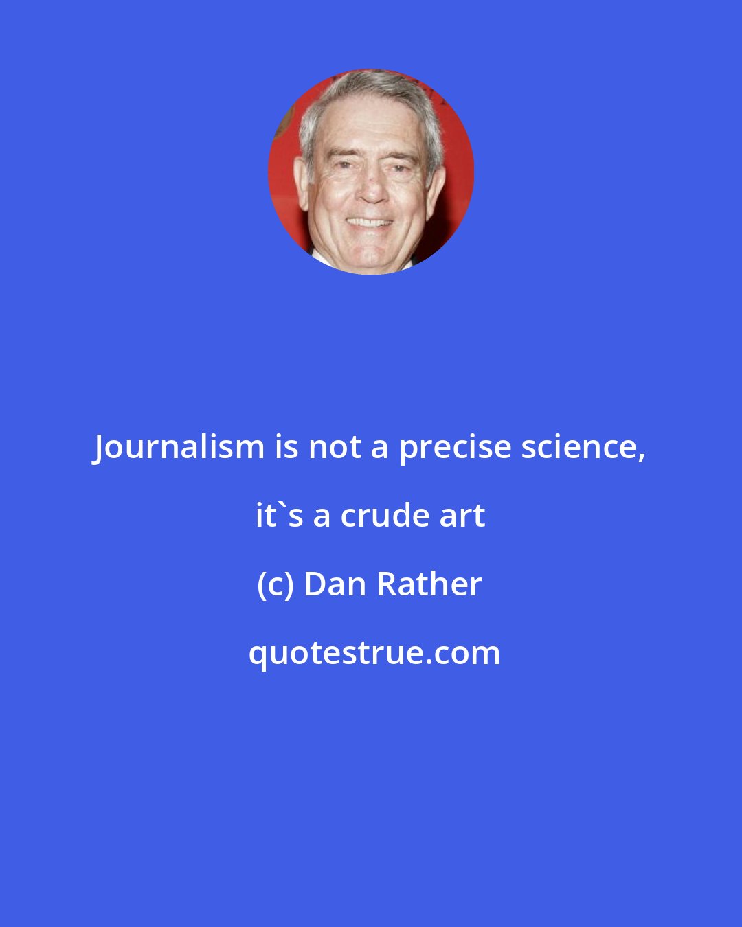 Dan Rather: Journalism is not a precise science, it's a crude art