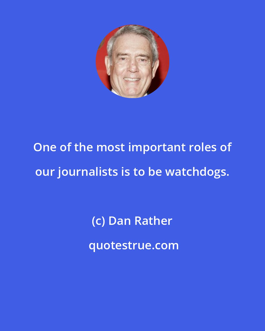 Dan Rather: One of the most important roles of our journalists is to be watchdogs.