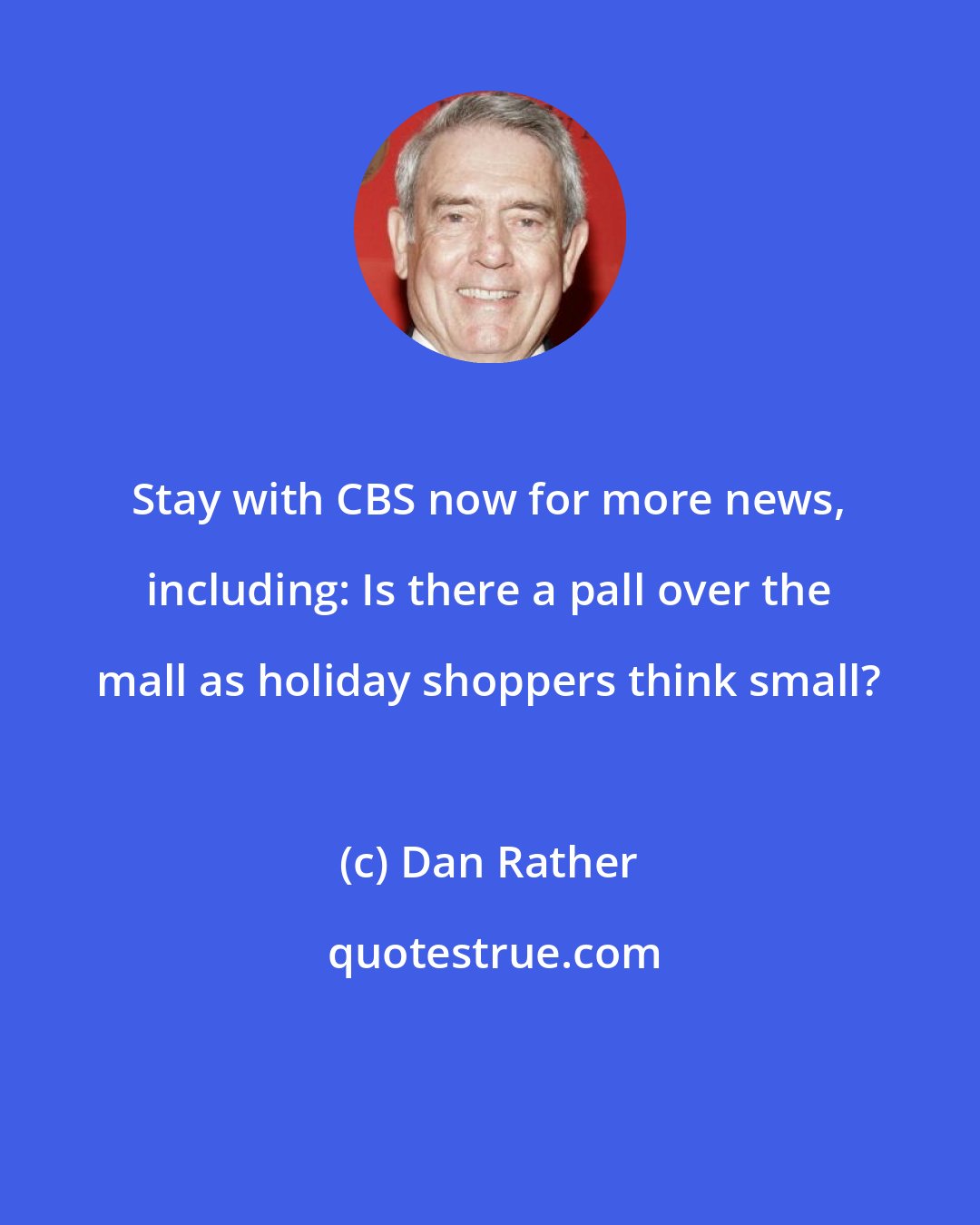 Dan Rather: Stay with CBS now for more news, including: Is there a pall over the mall as holiday shoppers think small?