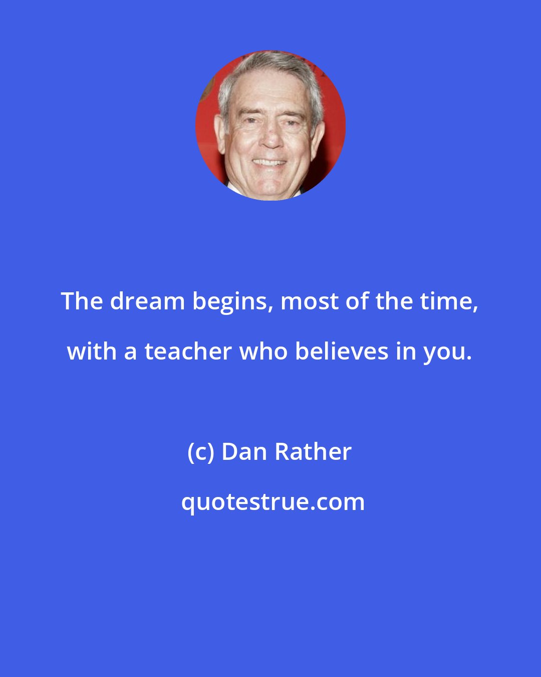 Dan Rather: The dream begins, most of the time, with a teacher who believes in you.