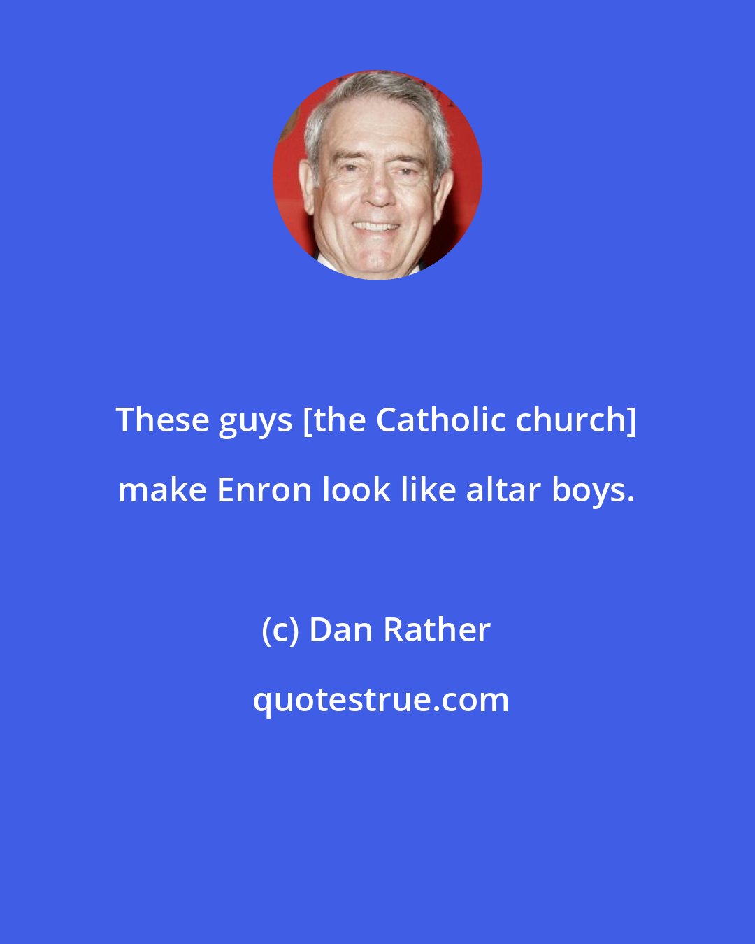 Dan Rather: These guys [the Catholic church] make Enron look like altar boys.