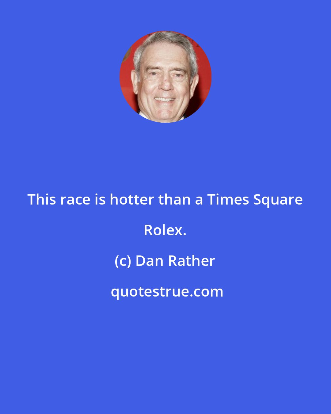 Dan Rather: This race is hotter than a Times Square Rolex.