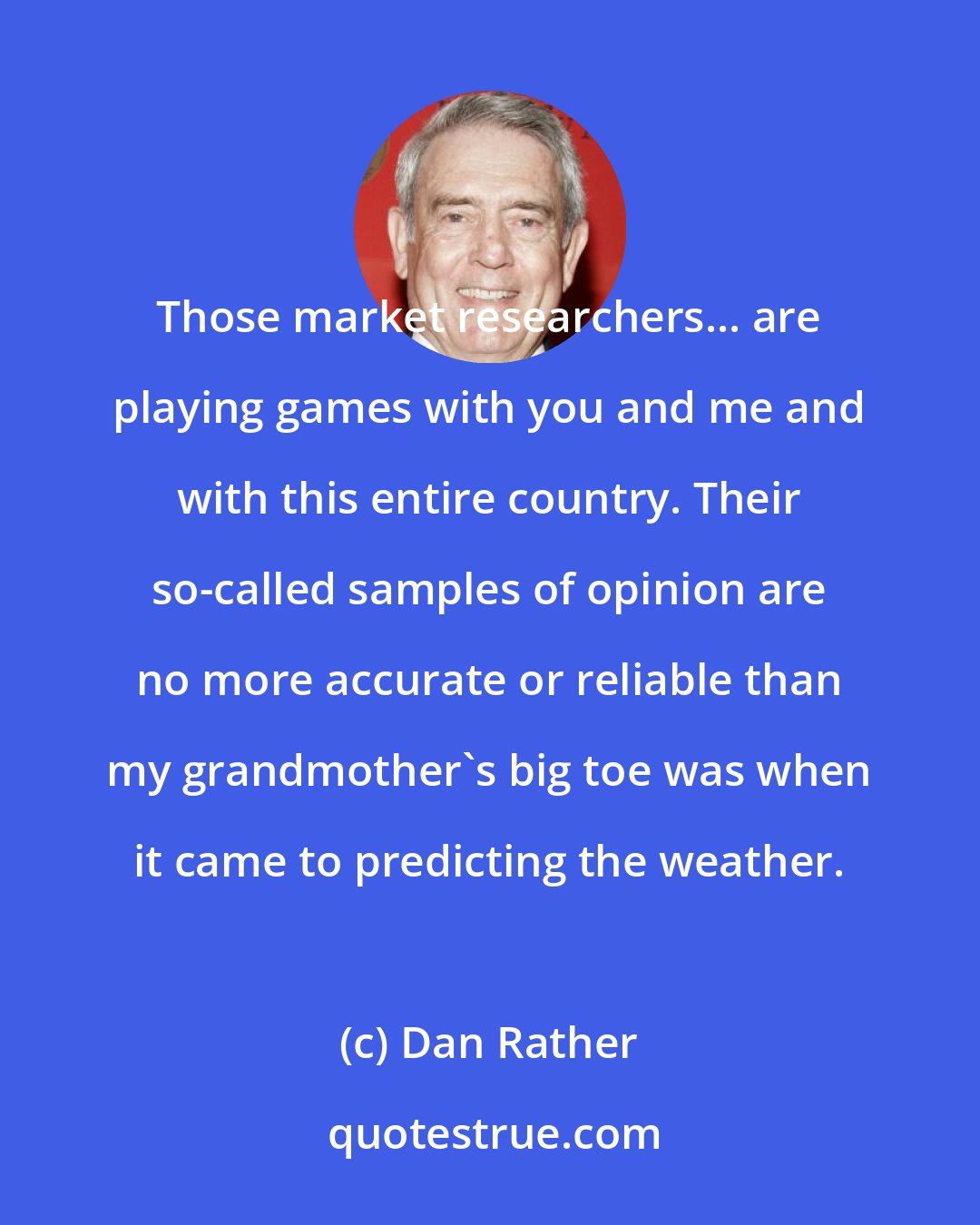 Dan Rather: Those market researchers... are playing games with you and me and with this entire country. Their so-called samples of opinion are no more accurate or reliable than my grandmother's big toe was when it came to predicting the weather.