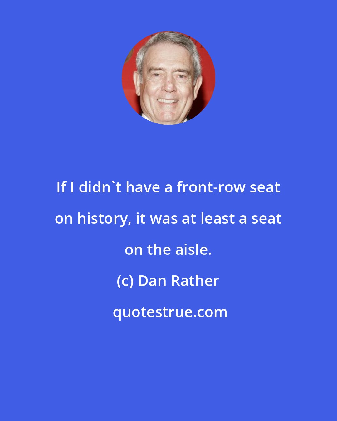 Dan Rather: If I didn't have a front-row seat on history, it was at least a seat on the aisle.