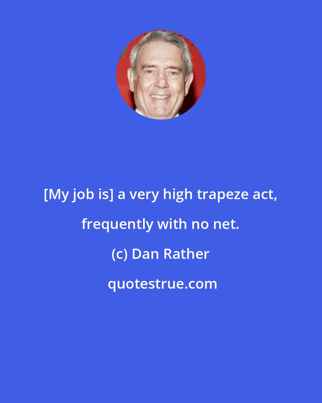 Dan Rather: [My job is] a very high trapeze act, frequently with no net.