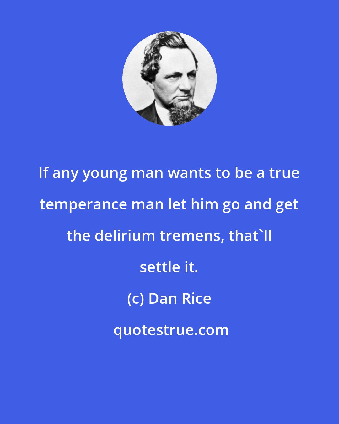 Dan Rice: If any young man wants to be a true temperance man let him go and get the delirium tremens, that'll settle it.