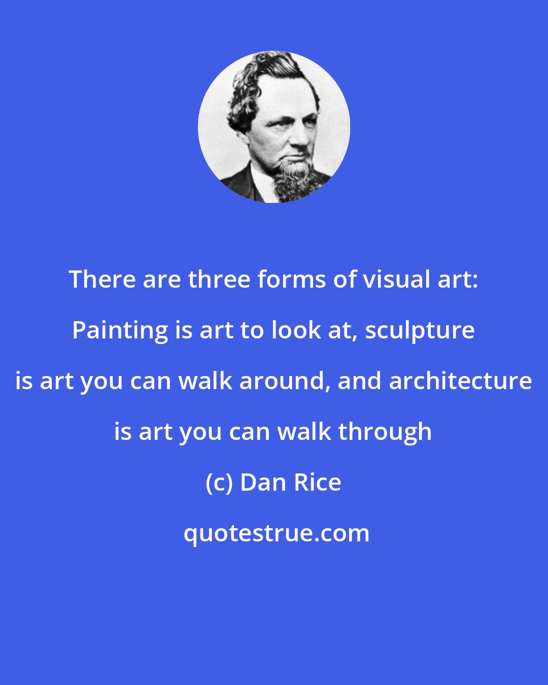 Dan Rice: There are three forms of visual art: Painting is art to look at, sculpture is art you can walk around, and architecture is art you can walk through