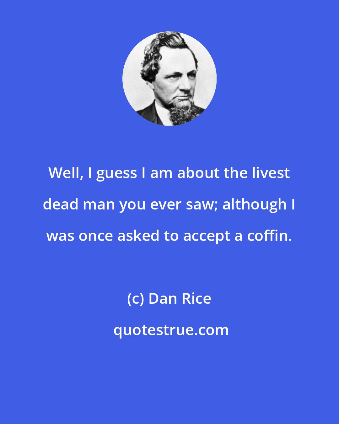 Dan Rice: Well, I guess I am about the livest dead man you ever saw; although I was once asked to accept a coffin.