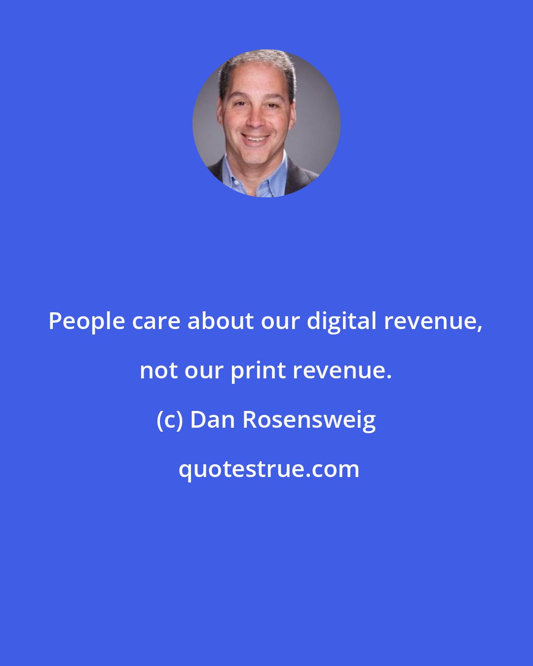 Dan Rosensweig: People care about our digital revenue, not our print revenue.