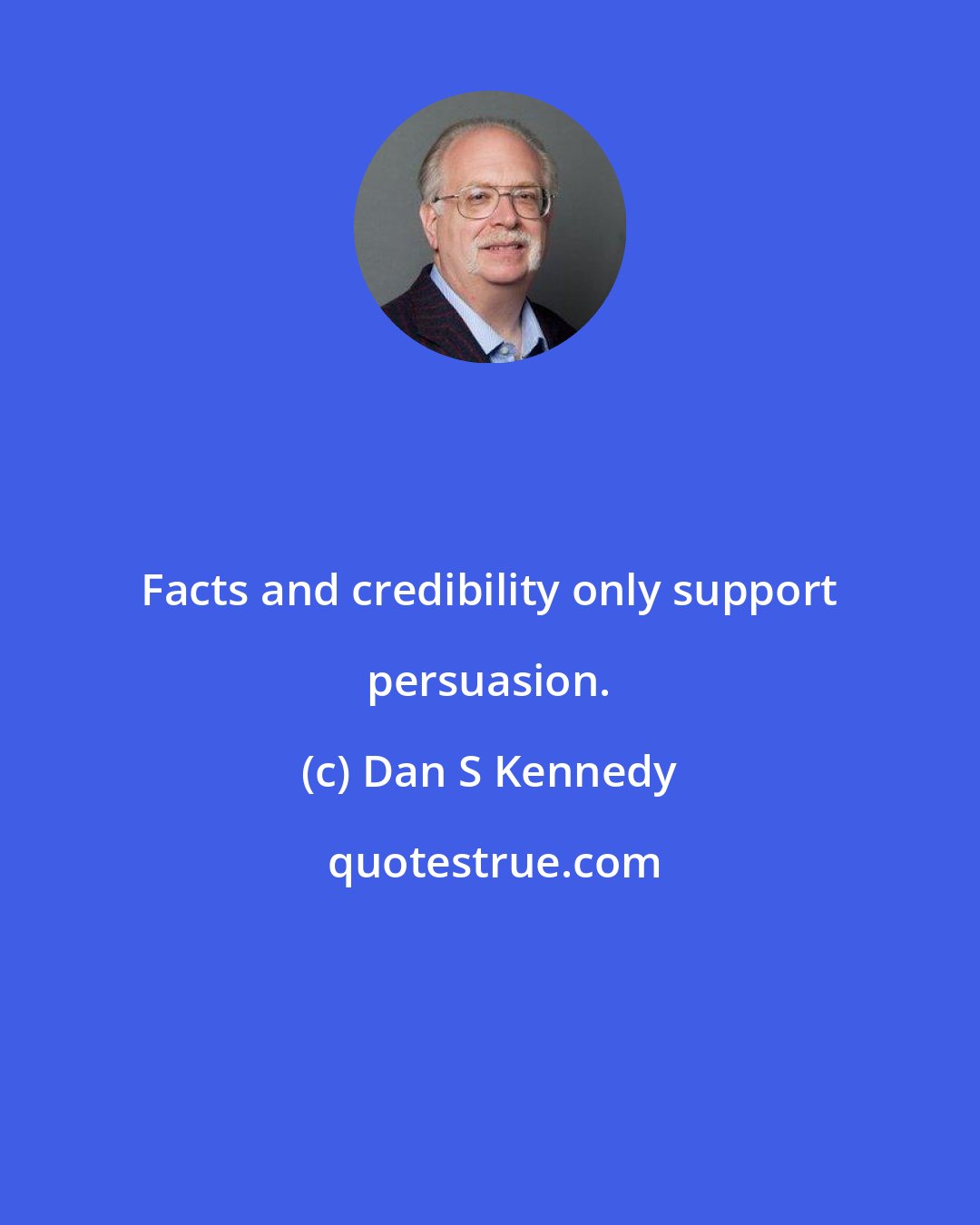 Dan S Kennedy: Facts and credibility only support persuasion.