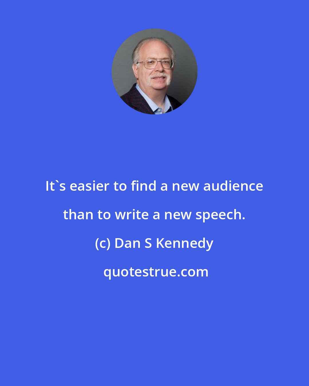 Dan S Kennedy: It's easier to find a new audience than to write a new speech.