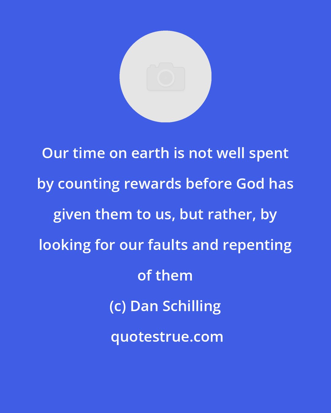 Dan Schilling: Our time on earth is not well spent by counting rewards before God has given them to us, but rather, by looking for our faults and repenting of them