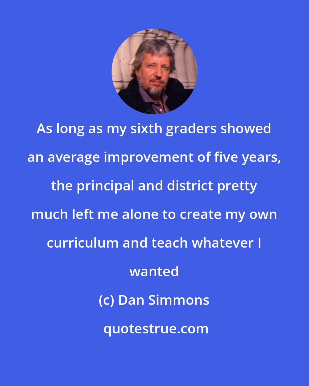 Dan Simmons: As long as my sixth graders showed an average improvement of five years, the principal and district pretty much left me alone to create my own curriculum and teach whatever I wanted