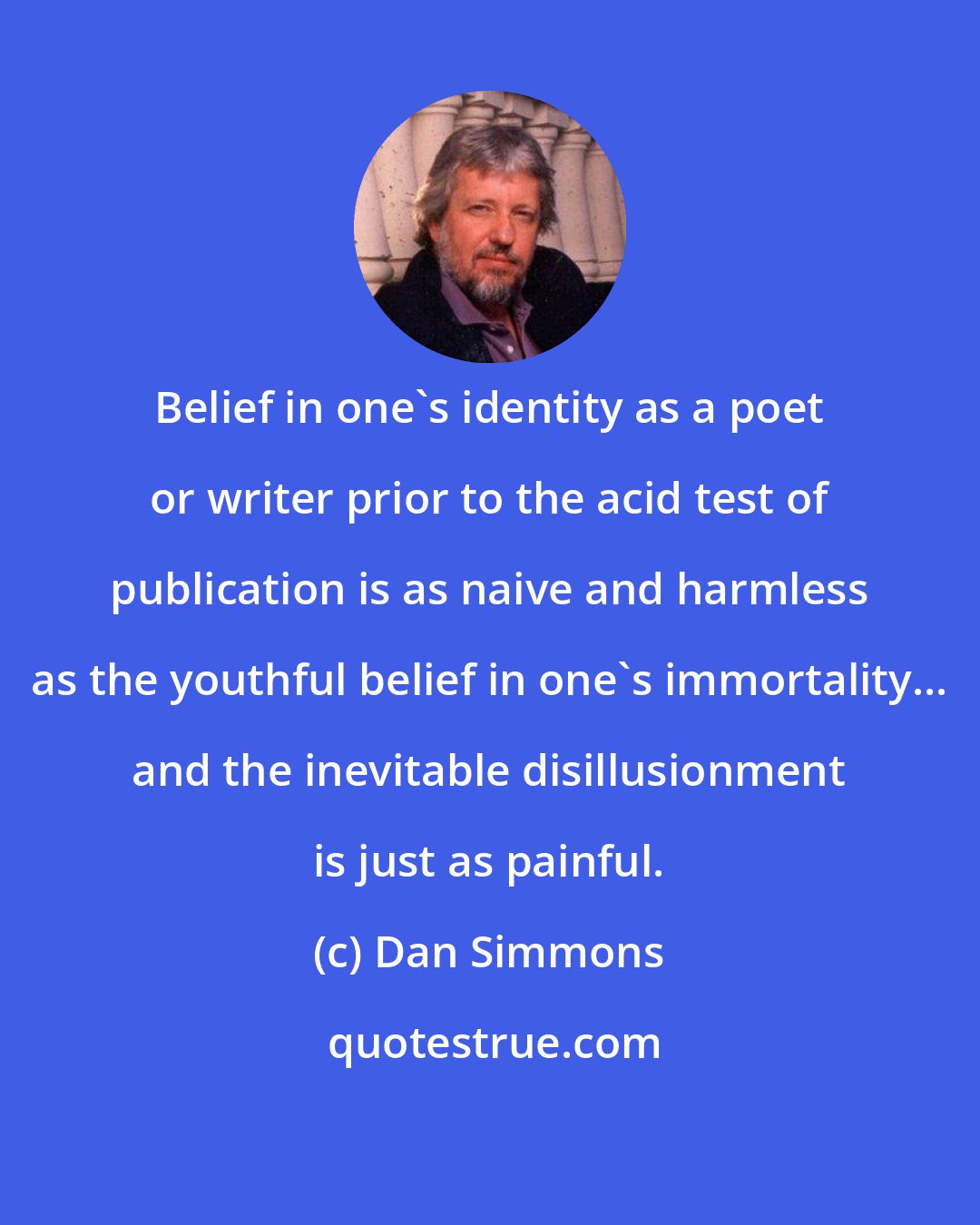 Dan Simmons: Belief in one's identity as a poet or writer prior to the acid test of publication is as naive and harmless as the youthful belief in one's immortality... and the inevitable disillusionment is just as painful.