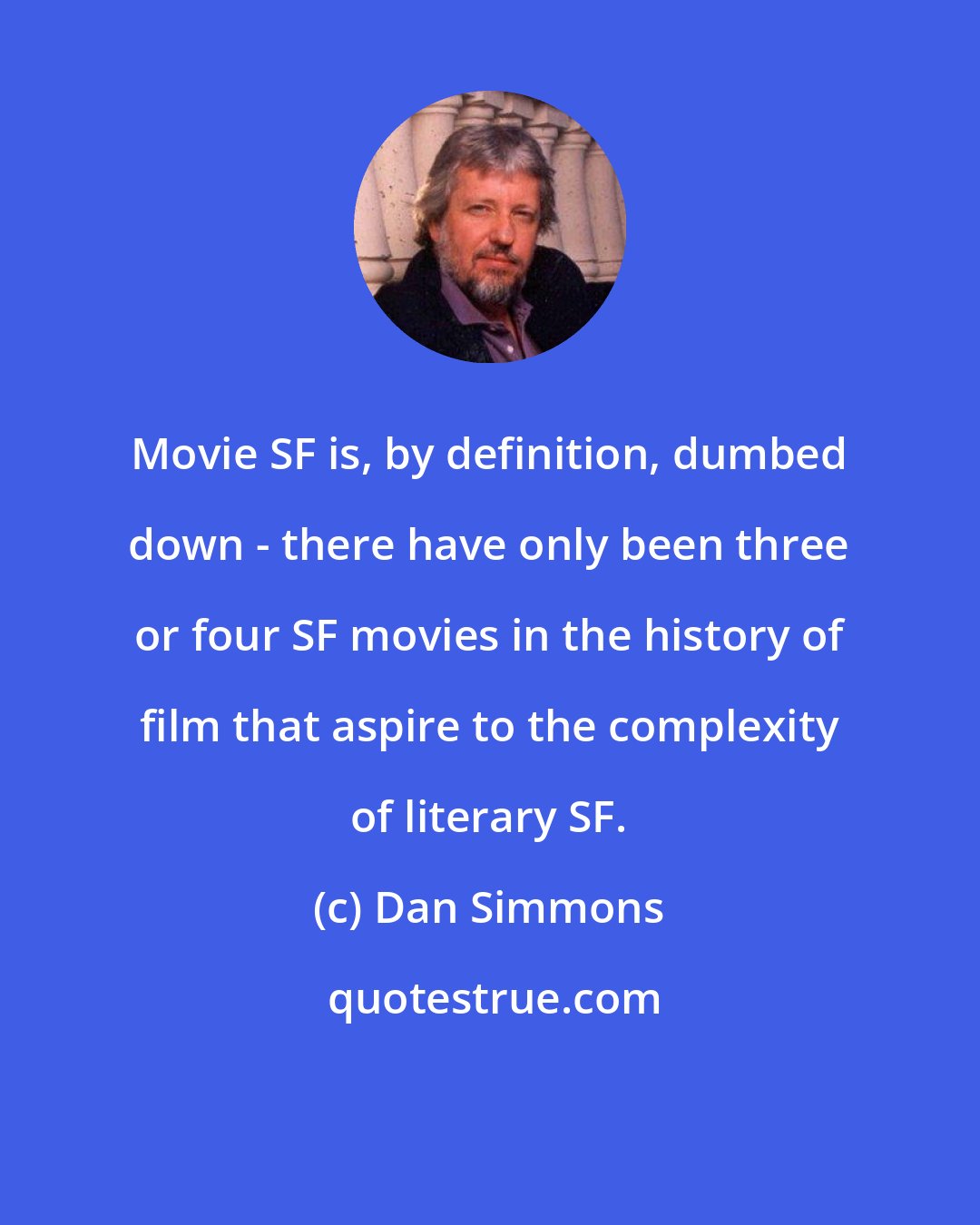 Dan Simmons: Movie SF is, by definition, dumbed down - there have only been three or four SF movies in the history of film that aspire to the complexity of literary SF.