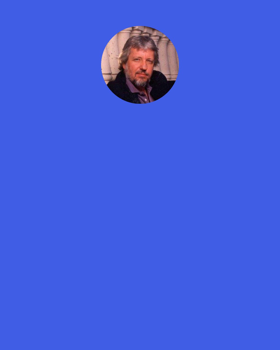 Dan Simmons: The best advice that an accomplished writer could give a beginning writer is probably, "Find your slide and then grease it." Almost every writer that wants a rewarding career, in terms of money and status and number of readers, finally finds a certain genre or certain style that he or she sticks with until reaching a critical mass of readership. And I've violated this from the get-go.