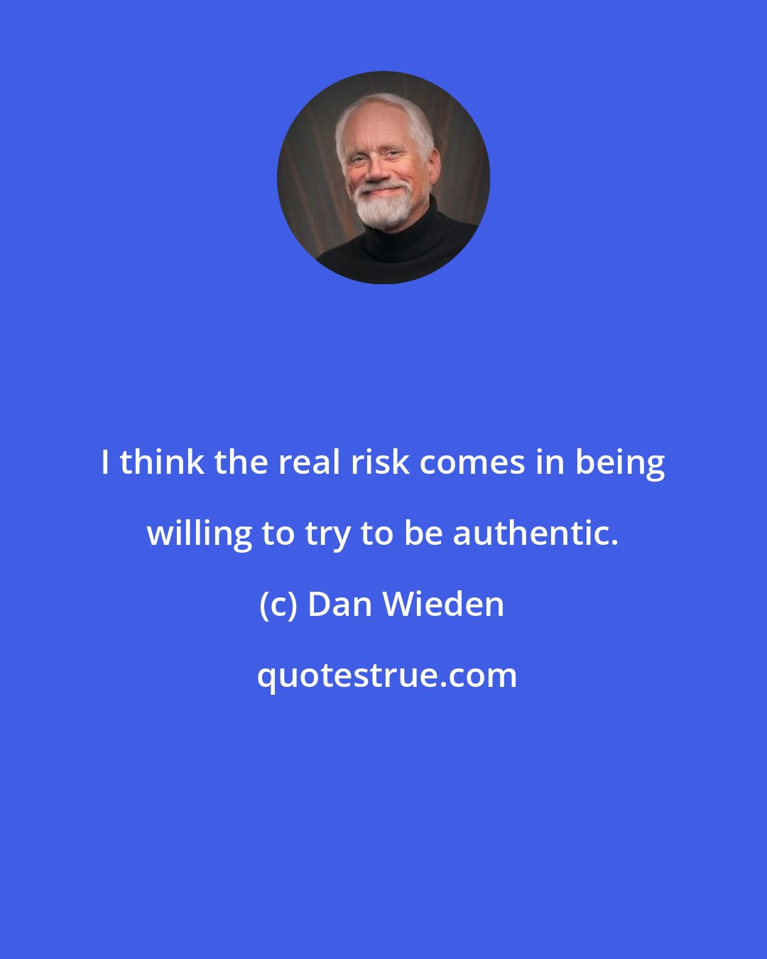 Dan Wieden: I think the real risk comes in being willing to try to be authentic.