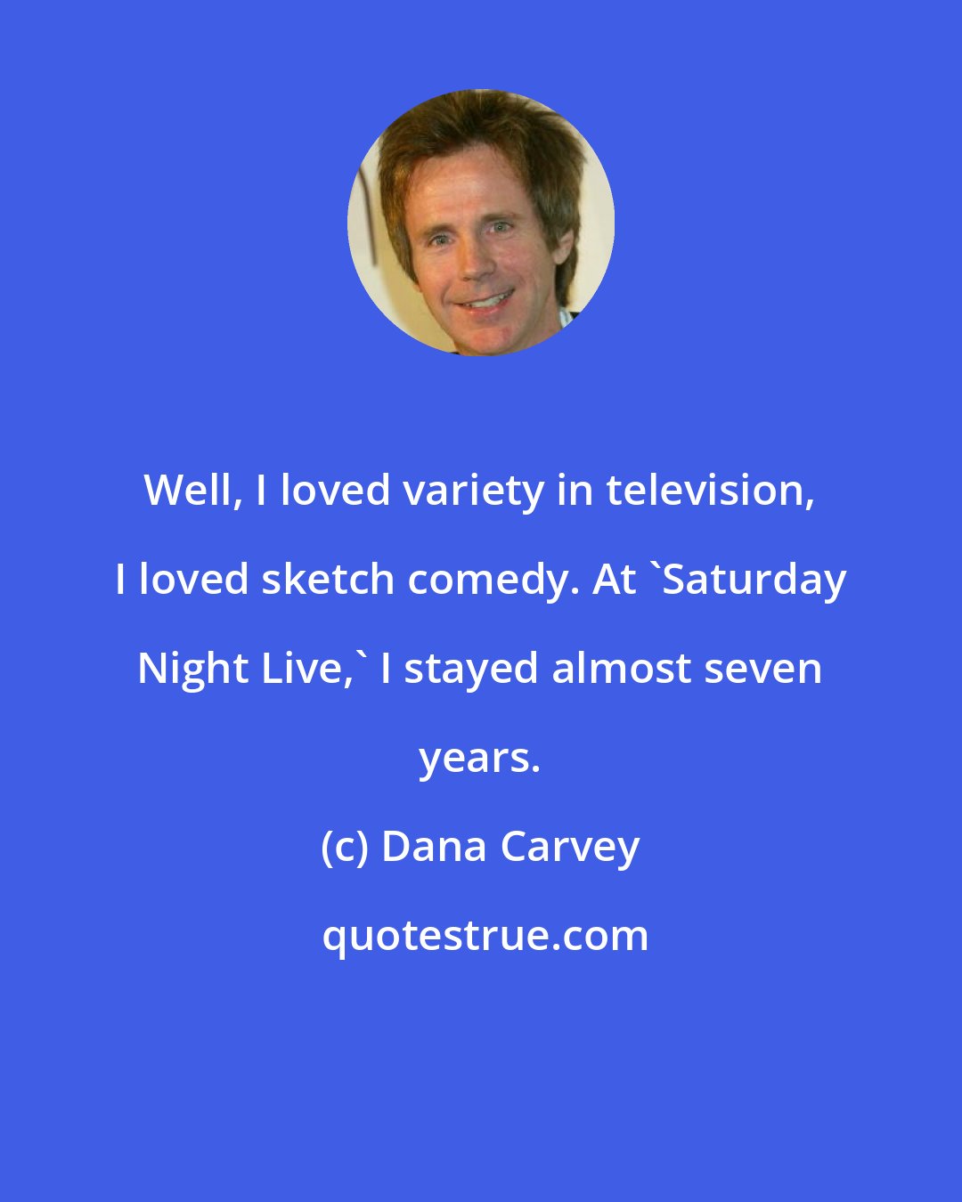 Dana Carvey: Well, I loved variety in television, I loved sketch comedy. At 'Saturday Night Live,' I stayed almost seven years.