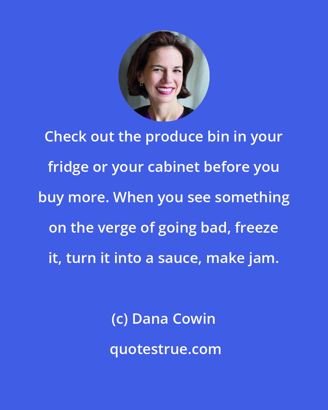 Dana Cowin: Check out the produce bin in your fridge or your cabinet before you buy more. When you see something on the verge of going bad, freeze it, turn it into a sauce, make jam.