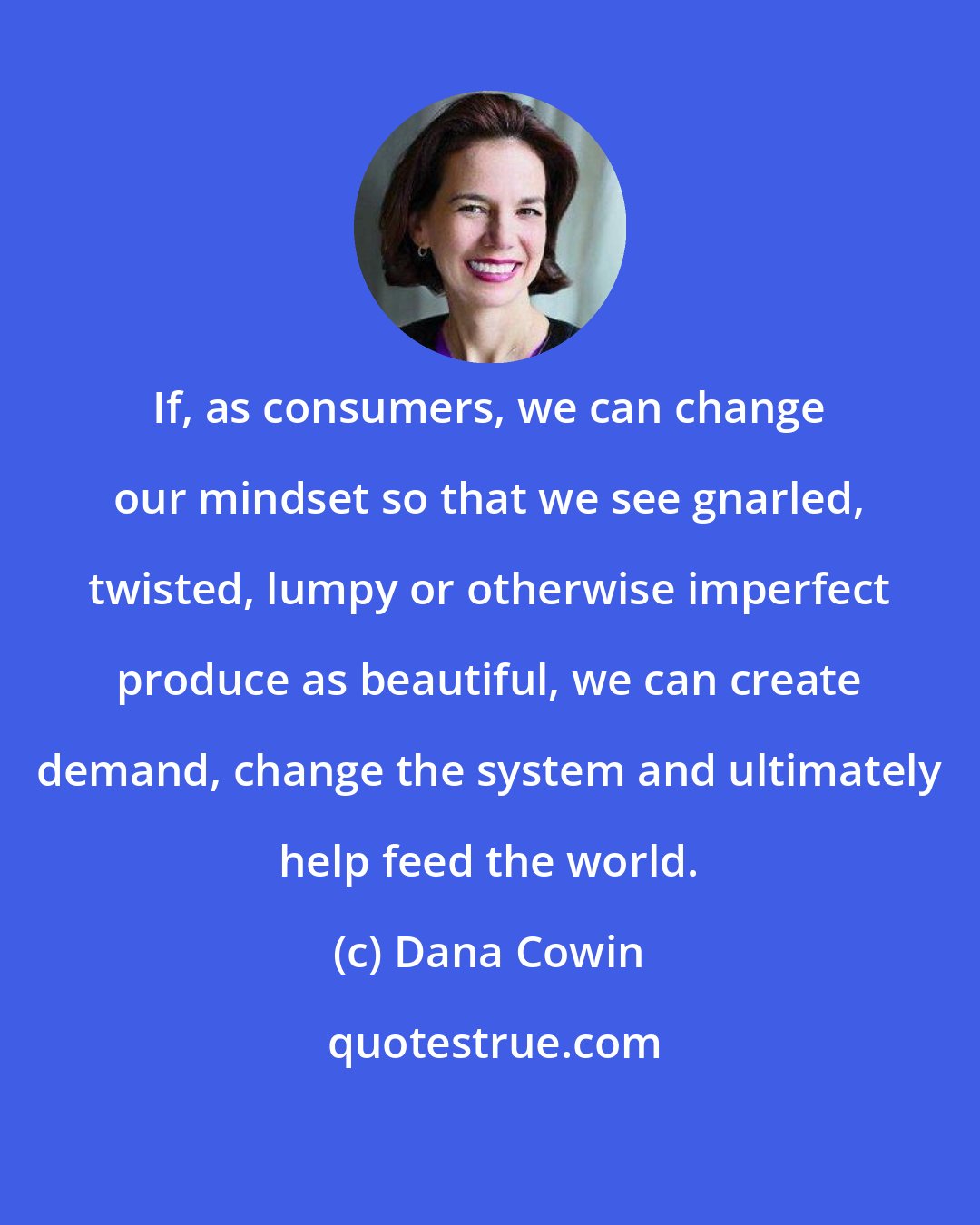 Dana Cowin: If, as consumers, we can change our mindset so that we see gnarled, twisted, lumpy or otherwise imperfect produce as beautiful, we can create demand, change the system and ultimately help feed the world.