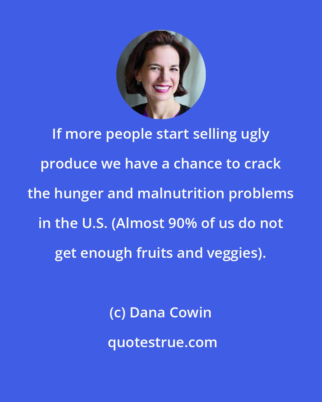 Dana Cowin: If more people start selling ugly produce we have a chance to crack the hunger and malnutrition problems in the U.S. (Almost 90% of us do not get enough fruits and veggies).