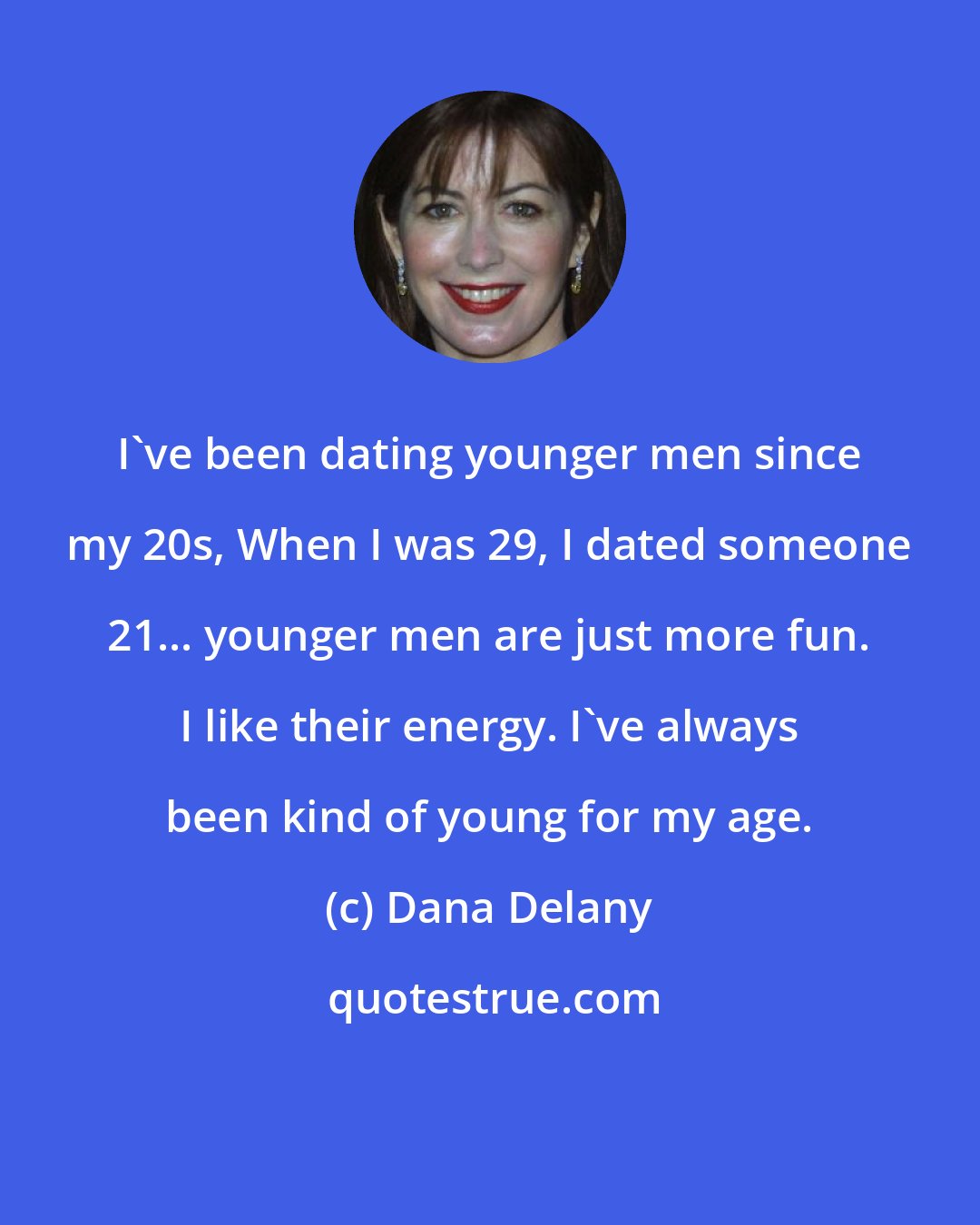 Dana Delany: I've been dating younger men since my 20s, When I was 29, I dated someone 21... younger men are just more fun. I like their energy. I've always been kind of young for my age.