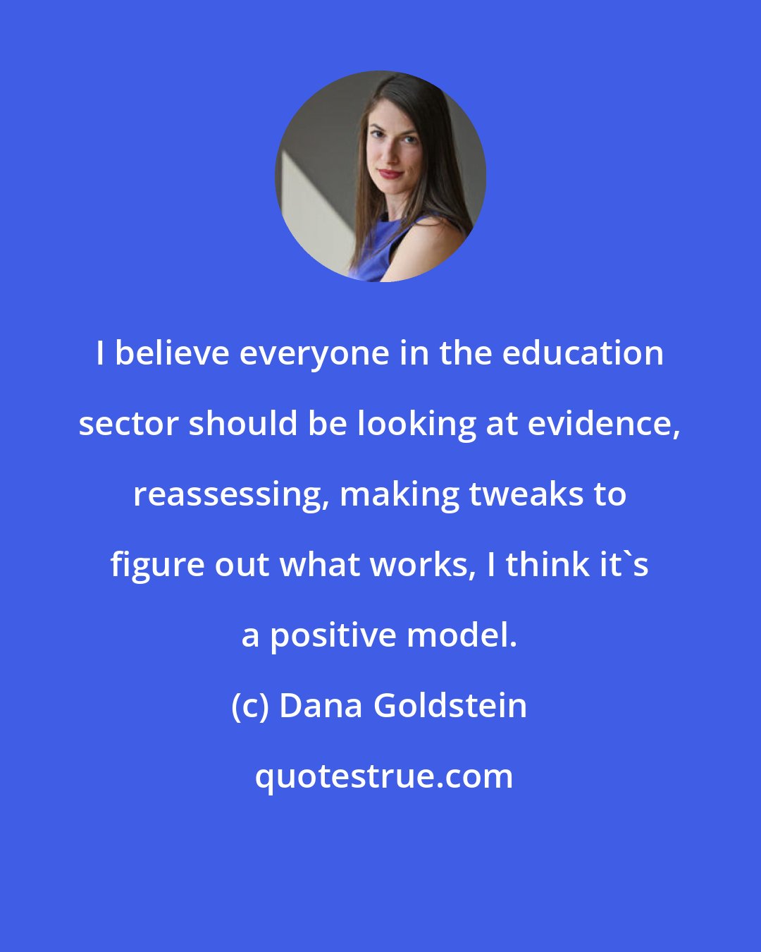 Dana Goldstein: I believe everyone in the education sector should be looking at evidence, reassessing, making tweaks to figure out what works, I think it's a positive model.